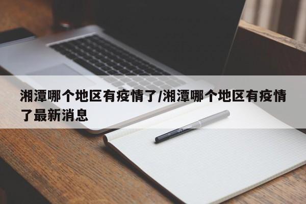 湘潭哪个地区有疫情了/湘潭哪个地区有疫情了最新消息