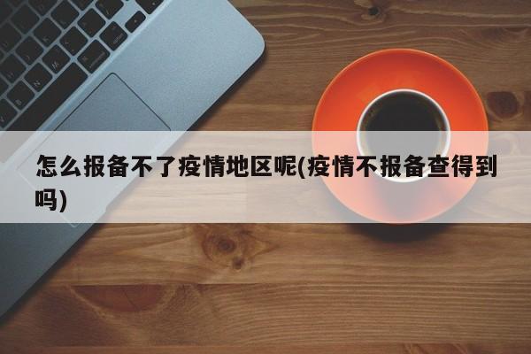 怎么报备不了疫情地区呢(疫情不报备查得到吗)