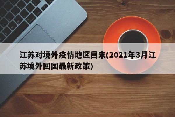 江苏对境外疫情地区回来(2021年3月江苏境外回国最新政策)