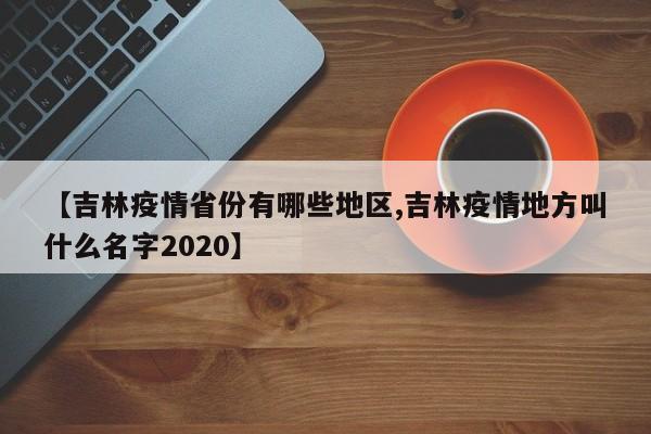 【吉林疫情省份有哪些地区,吉林疫情地方叫什么名字2020】